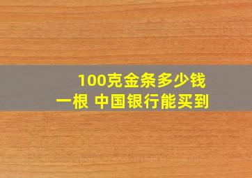 100克金条多少钱一根 中国银行能买到